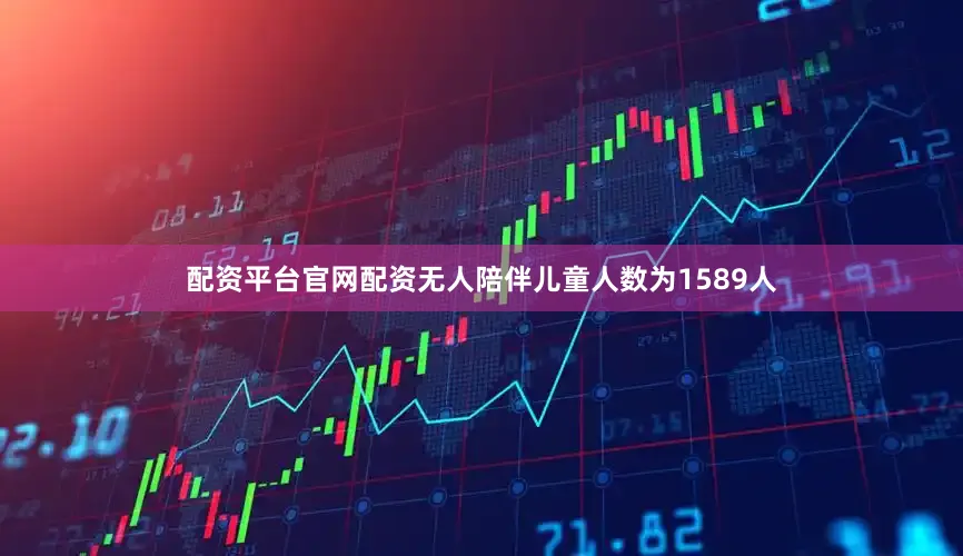 配资平台官网配资无人陪伴儿童人数为1589人