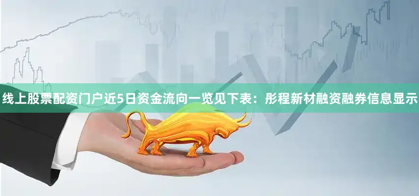 线上股票配资门户近5日资金流向一览见下表：彤程新材融资融券信息显示