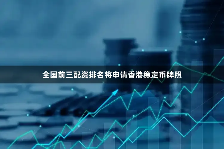 全国前三配资排名将申请香港稳定币牌照