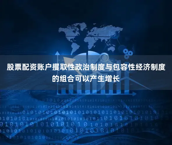 股票配资账户攫取性政治制度与包容性经济制度的组合可以产生增长