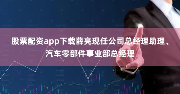 股票配资app下载薛亮现任公司总经理助理、汽车零部件事业部总经理