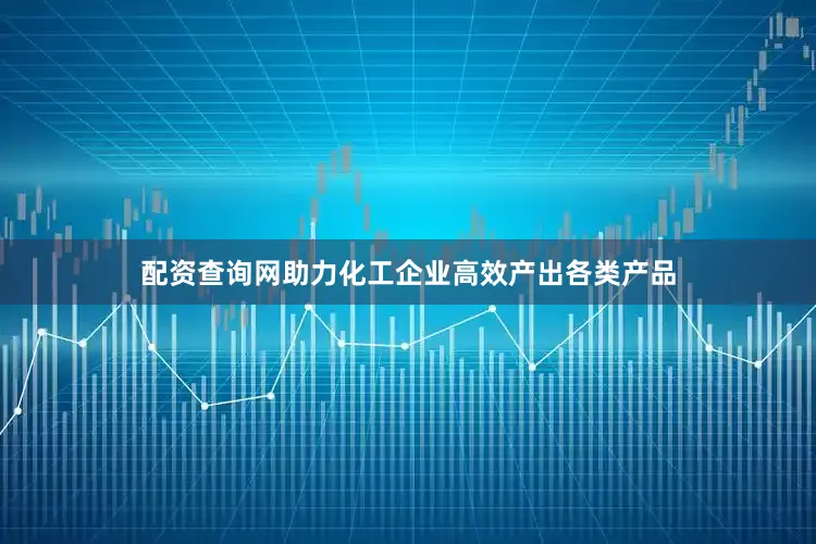 配资查询网助力化工企业高效产出各类产品