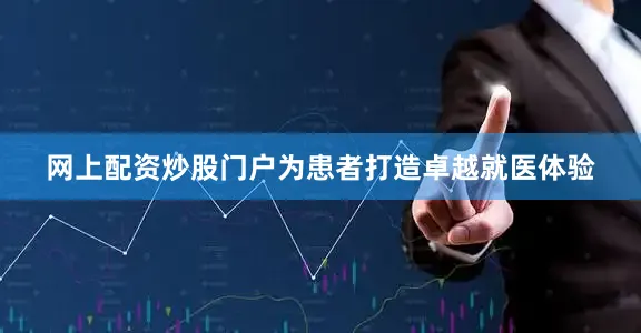网上配资炒股门户为患者打造卓越就医体验