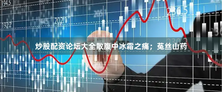 炒股配资论坛大全散腹中冰霜之痛；菟丝山药