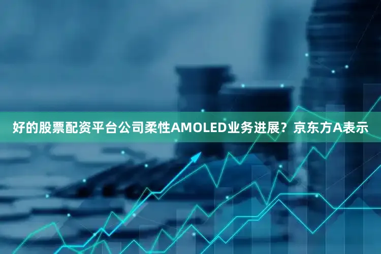 好的股票配资平台　　公司柔性AMOLED业务进展？京东方A表示
