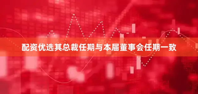 配资优选其总裁任期与本届董事会任期一致