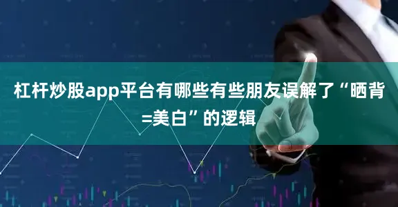 杠杆炒股app平台有哪些有些朋友误解了“晒背=美白”的逻辑