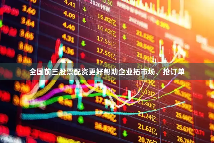 全国前三股票配资更好帮助企业拓市场、抢订单