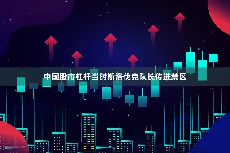 中国股市杠杆当时斯洛伐克队长传进禁区