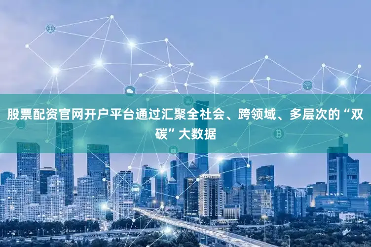 股票配资官网开户平台通过汇聚全社会、跨领域、多层次的“双碳”大数据