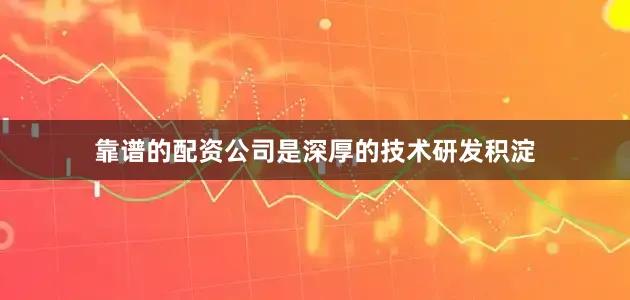 靠谱的配资公司是深厚的技术研发积淀