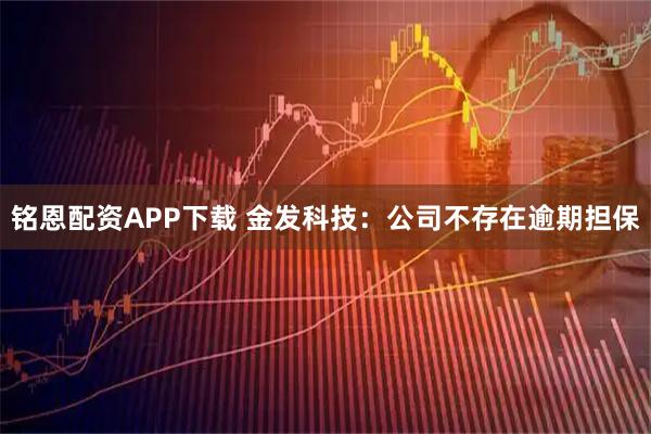 铭恩配资APP下载 金发科技：公司不存在逾期担保