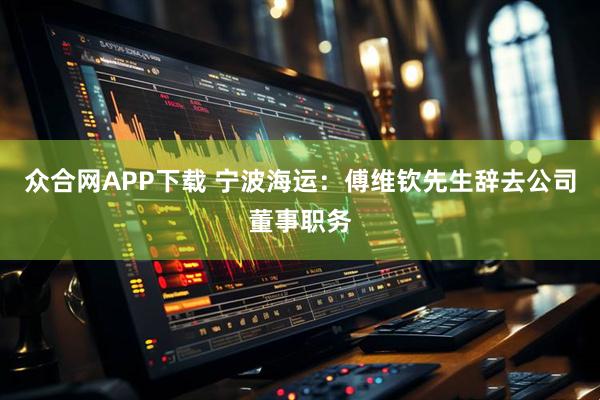 众合网APP下载 宁波海运：傅维钦先生辞去公司董事职务