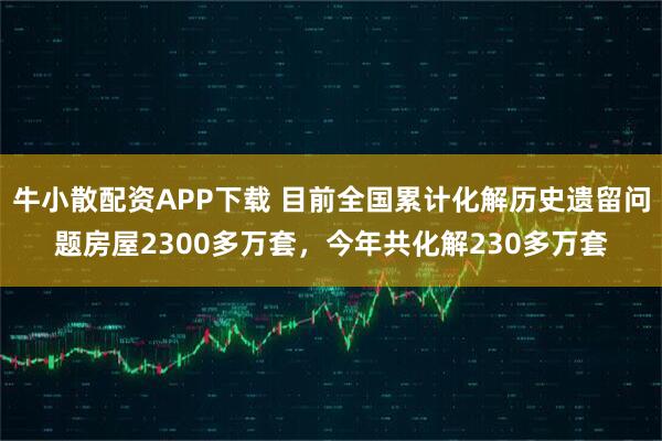 牛小散配资APP下载 目前全国累计化解历史遗留问题房屋2300多万套，今年共化解230多万套