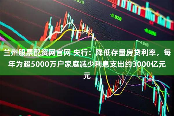兰州股票配资网官网 央行：降低存量房贷利率，每年为超5000万户家庭减少利息支出约3000亿元