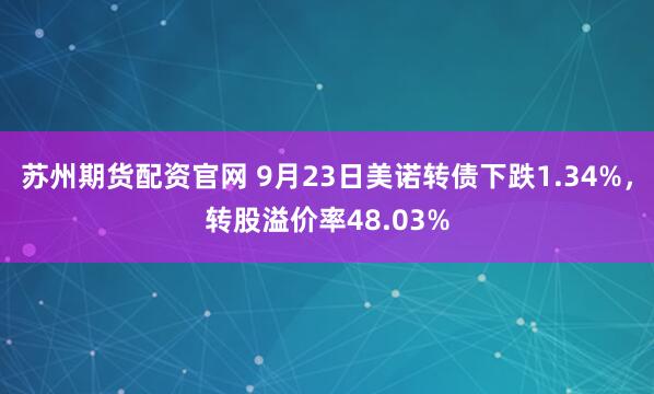 苏州期货配资官网 9月23日美诺转债下跌1.34%，转股溢价率48.03%