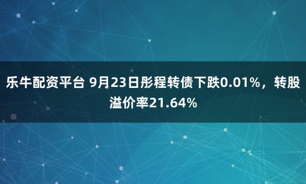 乐牛配资平台 9月23日彤程转债下跌0.01%，转股溢价率21.64%