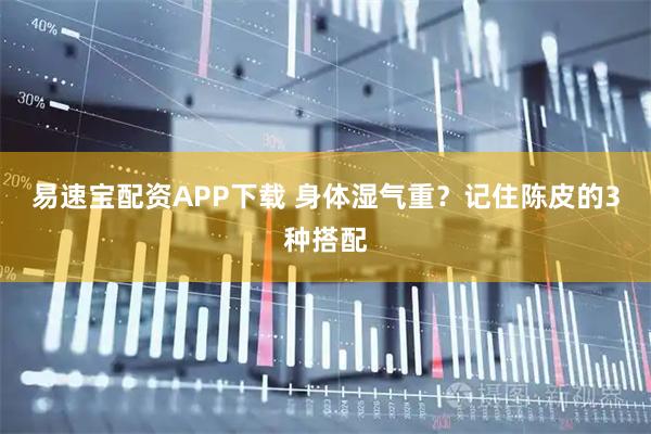 易速宝配资APP下载 身体湿气重？记住陈皮的3种搭配