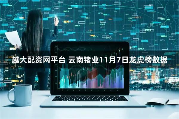 越大配资网平台 云南锗业11月7日龙虎榜数据