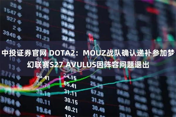 中投证券官网 DOTA2：MOUZ战队确认递补参加梦幻联赛S27 AVULUS因阵容问题退出