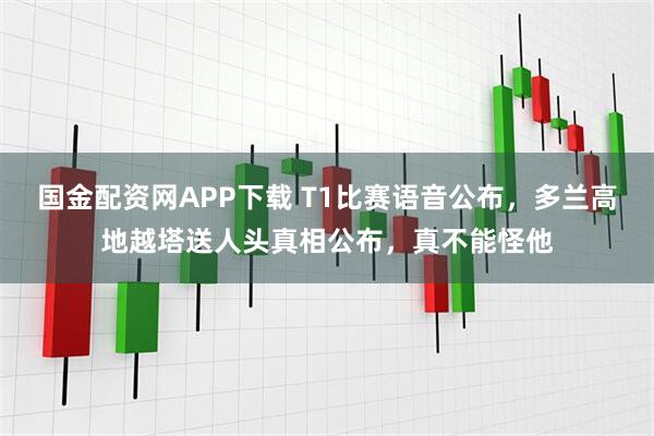 国金配资网APP下载 T1比赛语音公布，多兰高地越塔送人头真相公布，真不能怪他
