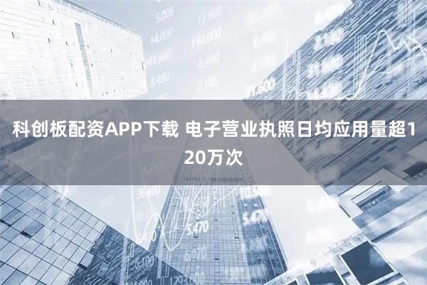 科创板配资APP下载 电子营业执照日均应用量超120万次