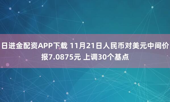日进金配资APP下载 11月21日人民币对美元中间价报7.0875元 上调30个基点