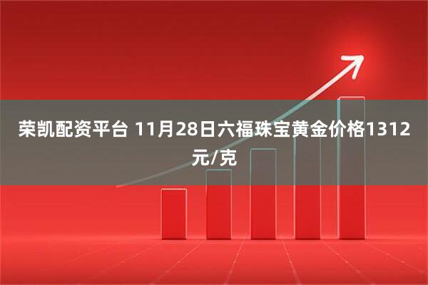 荣凯配资平台 11月28日六福珠宝黄金价格1312元/克