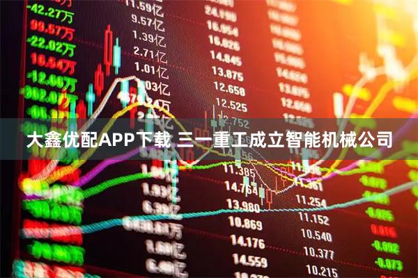 大鑫优配APP下载 三一重工成立智能机械公司