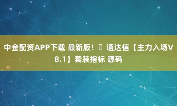 中金配资APP下载 最新版！​通达信【主力入场V8.1】套装指标 源码