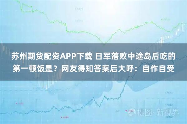 苏州期货配资APP下载 日军落败中途岛后吃的第一顿饭是?网友得知答案后大呼:自作自受