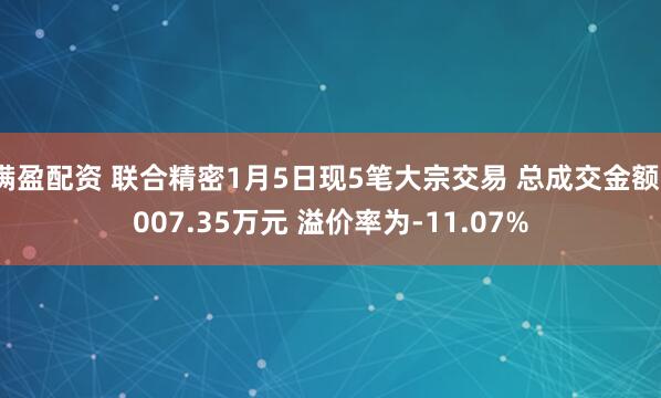 满盈配资 联合精密1月5日现5笔大宗交易 总成交金额1007.35万元 溢价率为-11.07%