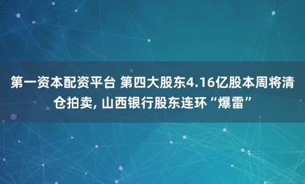 第一资本配资平台 第四大股东4.16亿股本周将清仓拍卖, 山西银行股东连环“爆雷”