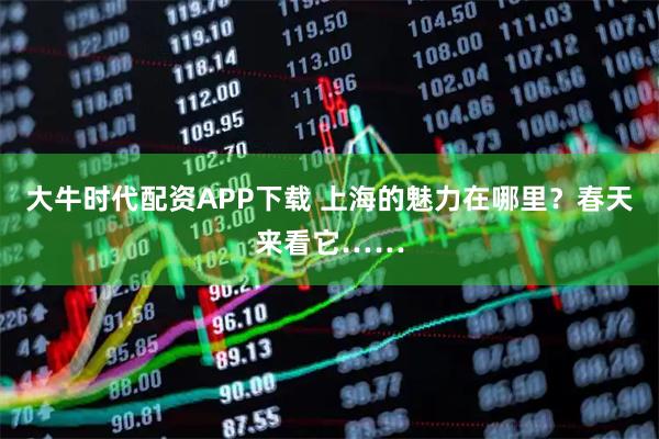 大牛时代配资APP下载 上海的魅力在哪里？春天来看它……