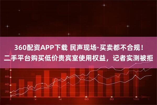 360配资APP下载 民声现场·买卖都不合规！二手平台购买低价贵宾室使用权益，记者实测被拒