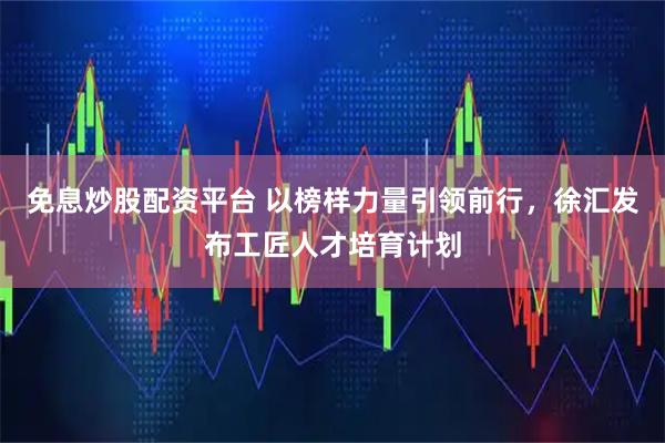 免息炒股配资平台 以榜样力量引领前行，徐汇发布工匠人才培育计划