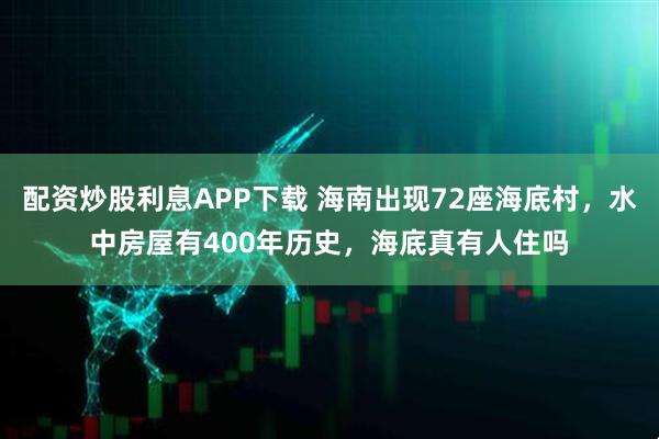 配资炒股利息APP下载 海南出现72座海底村，水中房屋有400年历史，海底真有人住吗