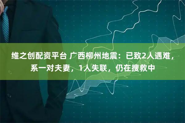 维之创配资平台 广西柳州地震：已致2人遇难，系一对夫妻，1人失联，仍在搜救中