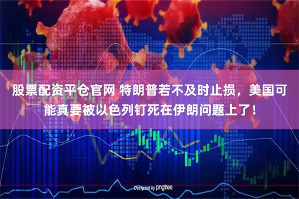 股票配资平仓官网 特朗普若不及时止损，美国可能真要被以色列钉死在伊朗问题上了！