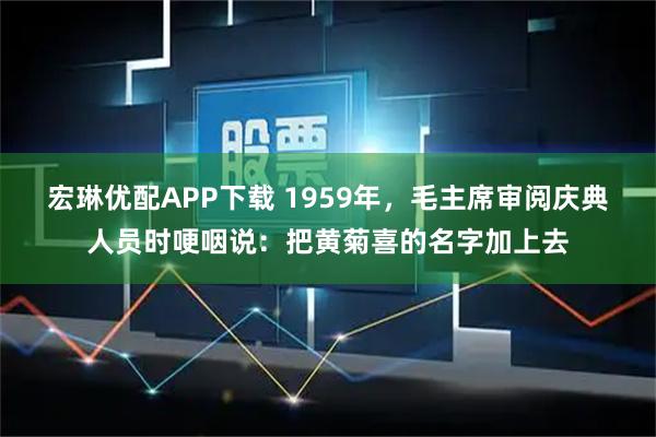 宏琳优配APP下载 1959年，毛主席审阅庆典人员时哽咽说：把黄菊喜的名字加上去