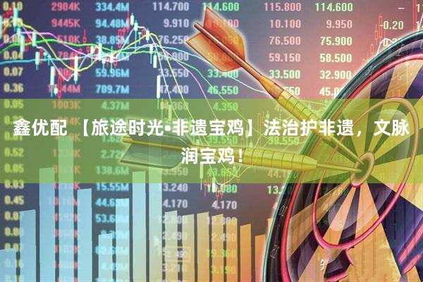 鑫优配 【旅途时光•非遗宝鸡】法治护非遗，文脉润宝鸡！
