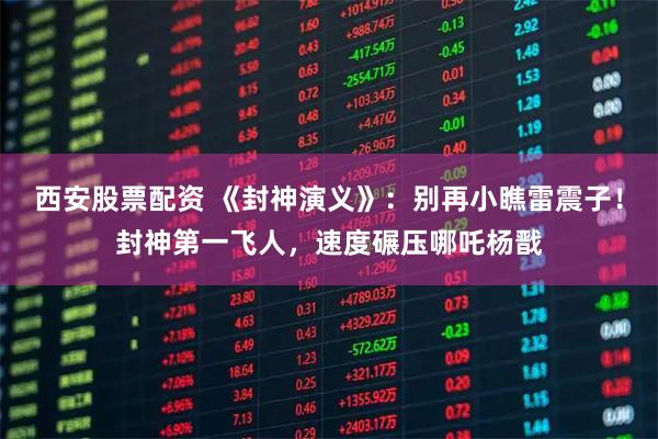 西安股票配资 《封神演义》:别再小瞧雷震子!封神第一飞人,速度碾压哪吒杨戬