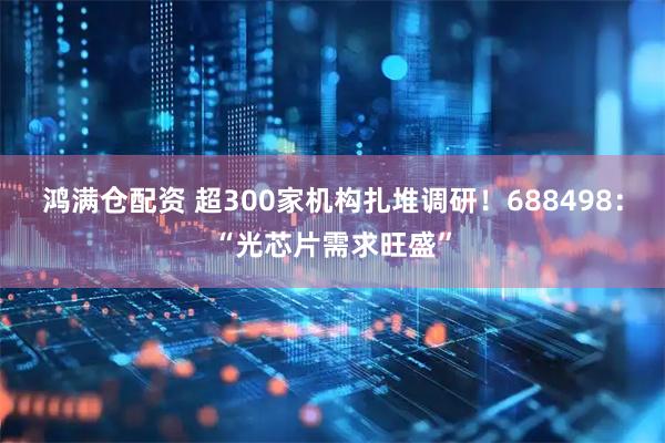 鸿满仓配资 超300家机构扎堆调研！688498：“光芯片需求旺盛”