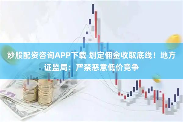炒股配资咨询APP下载 划定佣金收取底线！地方证监局：严禁恶意低价竞争