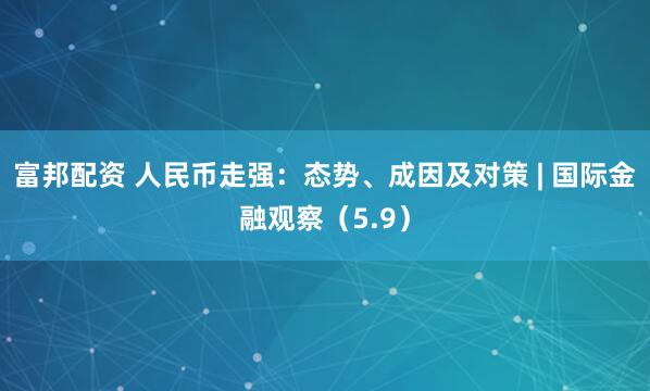 富邦配资 人民币走强：态势、成因及对策 | 国际金融观察（5.9）