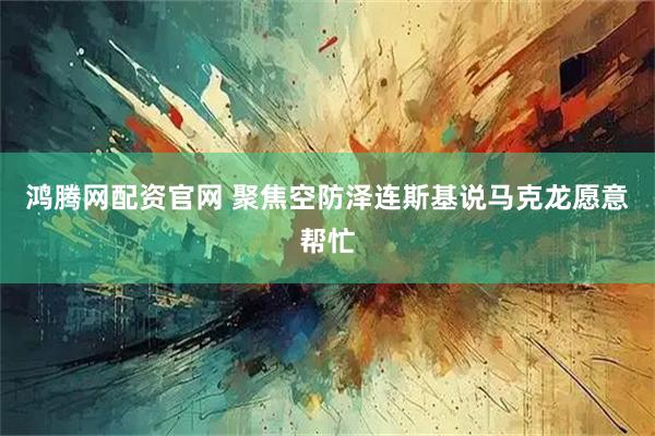 鸿腾网配资官网 聚焦空防　泽连斯基说马克龙愿意帮忙