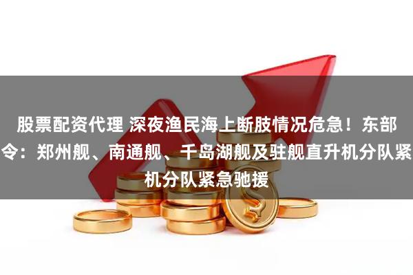 股票配资代理 深夜渔民海上断肢情况危急！东部战区下令：郑州舰、南通舰、千岛湖舰及驻舰直升机分队紧急驰援