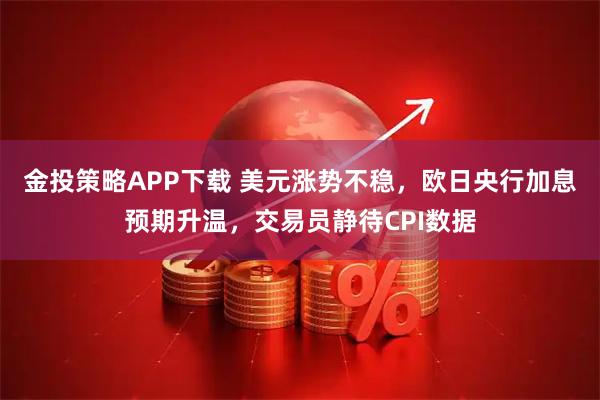 金投策略APP下载 美元涨势不稳，欧日央行加息预期升温，交易员静待CPI数据