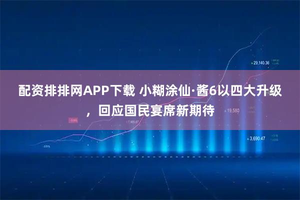 配资排排网APP下载 小糊涂仙·酱6以四大升级，回应国民宴席新期待